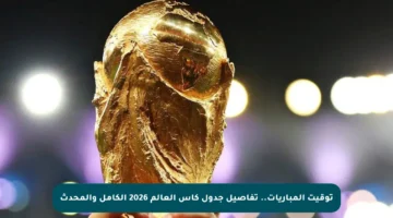 توقيت المباريات.. تفاصيل جدول كأس العالم 2026 الكامل والمحدث